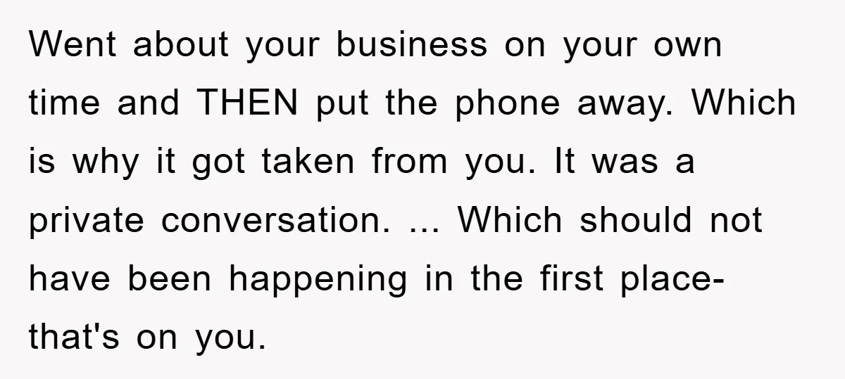 Went about your business on your own time and THEN put the phone away. Which is why it got taken from you. It was a private conversation. ... Which should...