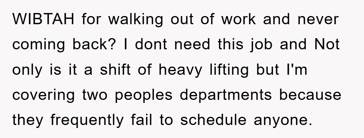 WIBTAH for walking out of work and never coming back? I dont need this job and Not only is it a shift of heavy lifting but I'm covering two peoples...