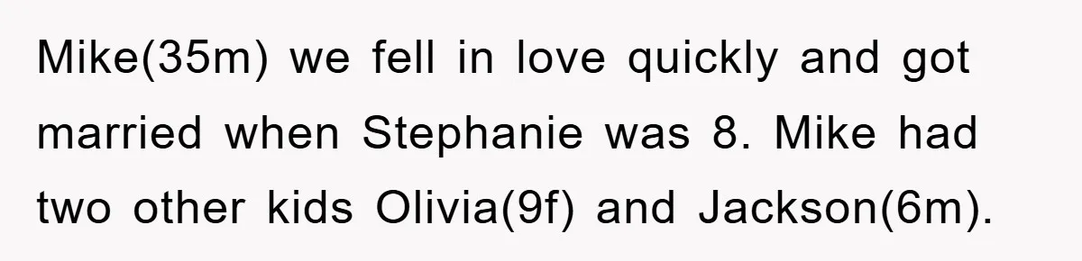 Mike(35m) we fell in love quickly and got married when Stephanie was 8. Mike had two other kids Olivia(9f) and Jackson(6m).