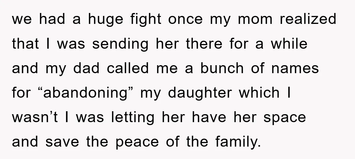 we had a huge fight once my mom realized that I was sending her there for a while and my dad called me a bunch of names for “abandoning” my...