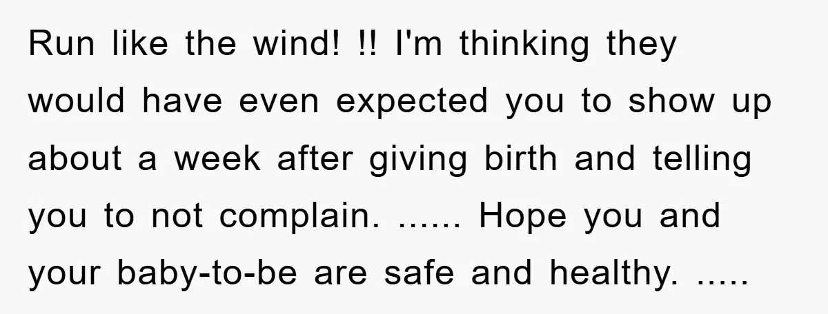 Run like the wind! !! I'm thinking they would have even expected you to show up about a week after giving birth and telling you to not complain. ...... Hope...