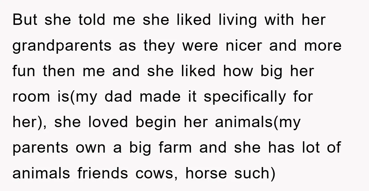 But she told me she liked living with her grandparents as they were nicer and more fun then me and she liked how big her room is(my dad made it...