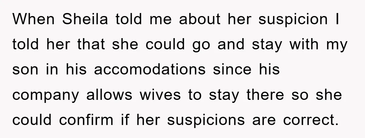 When Sheila told me about her suspicion I told her that she could go and stay with my son in his accomodations since his company allows wives to stay there...