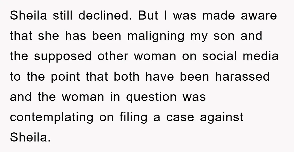 Sheila still declined. But I was made aware that she has been maligning my son and the supposed other woman on social media to the point that both have been...