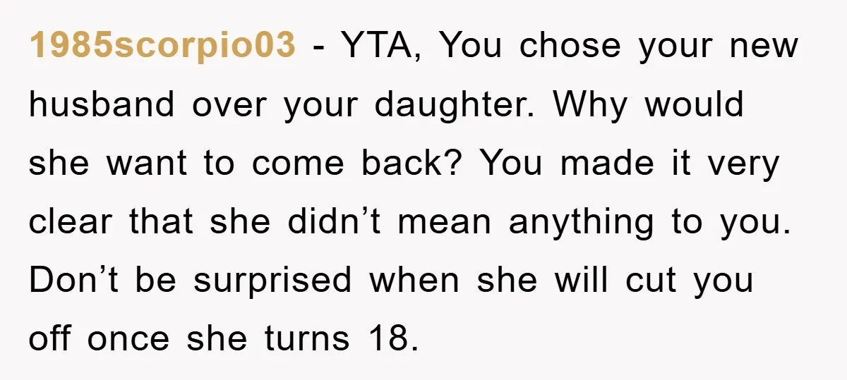 1985scorpio03 − YTA, You chose your new husband over your daughter. Why would she want to come back? You made it very clear that she didn’t mean anything to you....