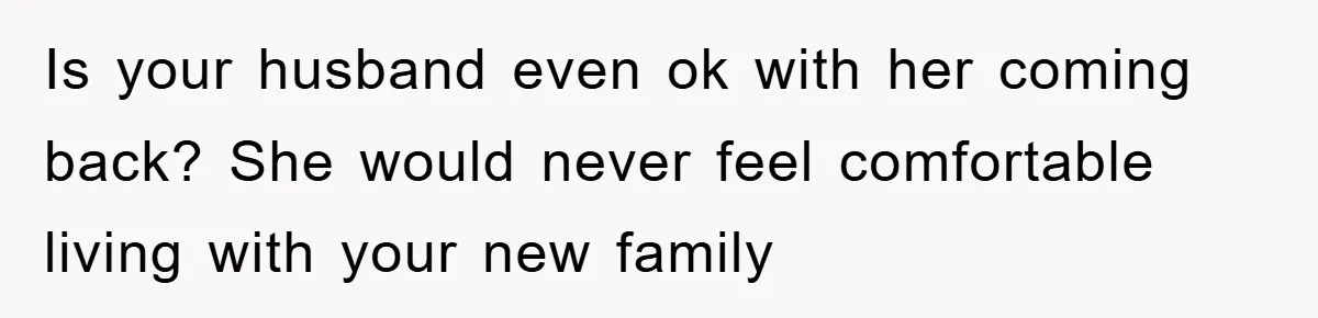 Is your husband even ok with her coming back? She would never feel comfortable living with your new family