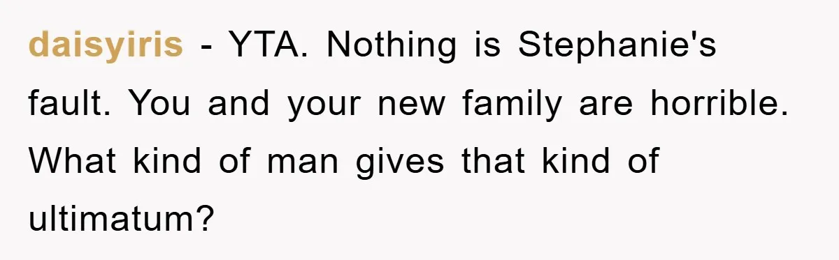 daisyiris − YTA. Nothing is Stephanie's fault. You and your new family are horrible. What kind of man gives that kind of ultimatum?