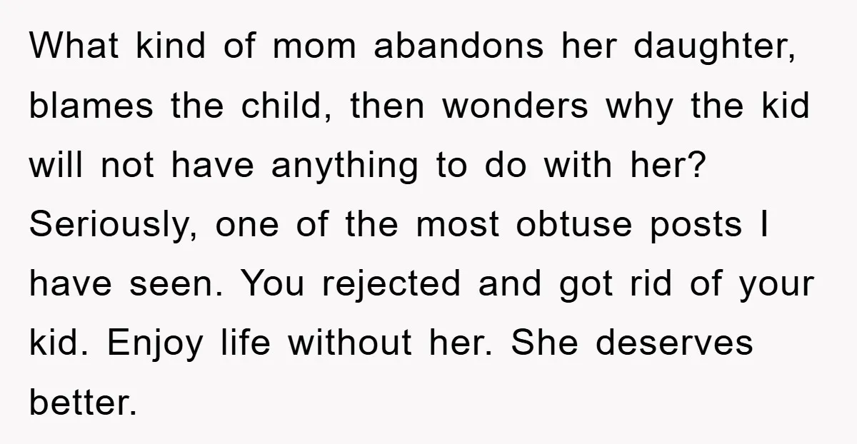 What kind of mom abandons her daughter, blames the child, then wonders why the kid will not have anything to do with her? Seriously, one of the most obtuse posts...