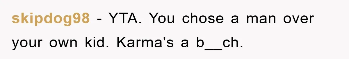 skipdog98 − YTA. You chose a man over your own kid. Karma's a b__ch.