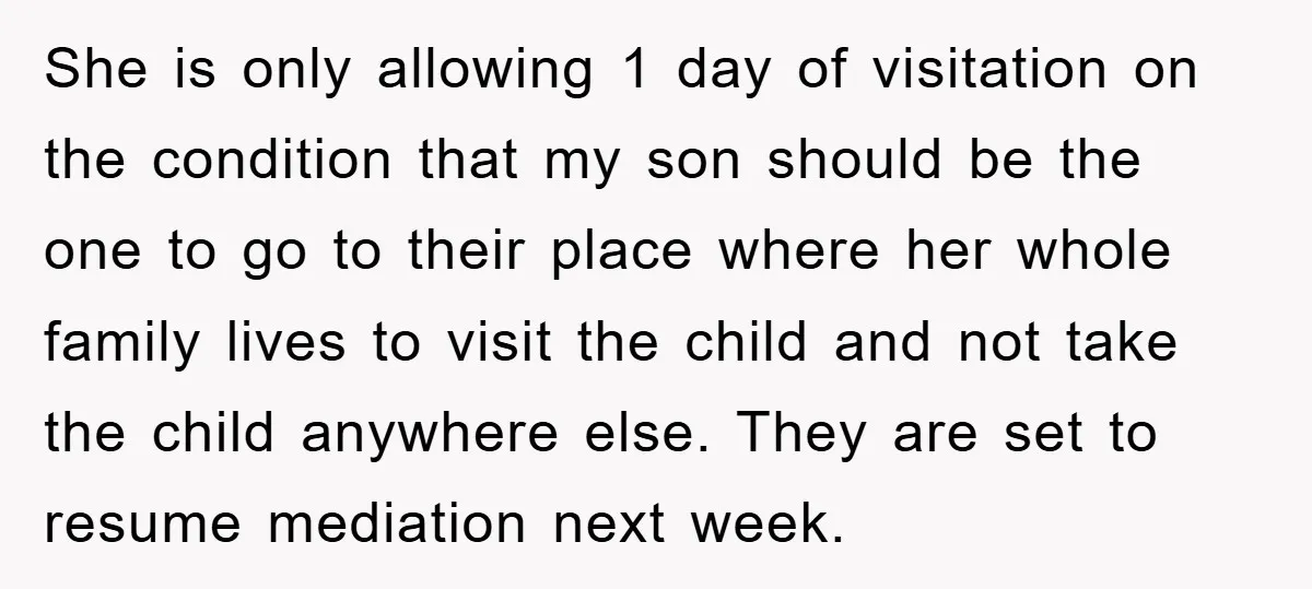 She is only allowing 1 day of visitation on the condition that my son should be the one to go to their place where her whole family lives to visit...