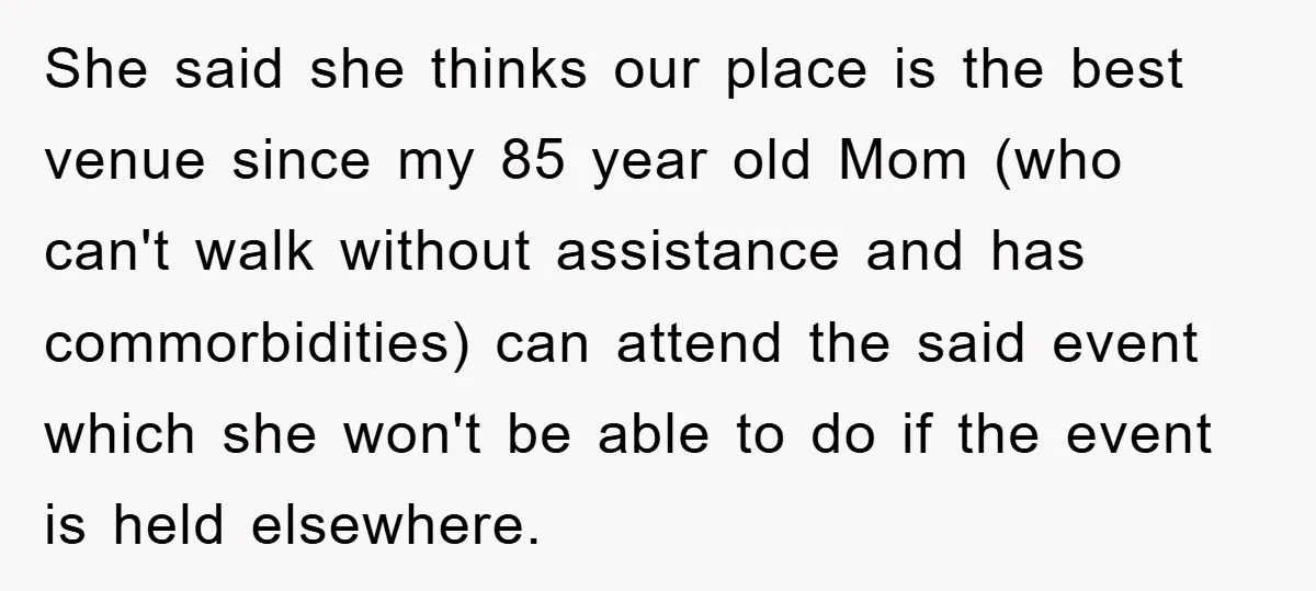 She said she thinks our place is the best venue since my 85 year old Mom (who can't walk without assistance and has commorbidities) can attend the said event which...