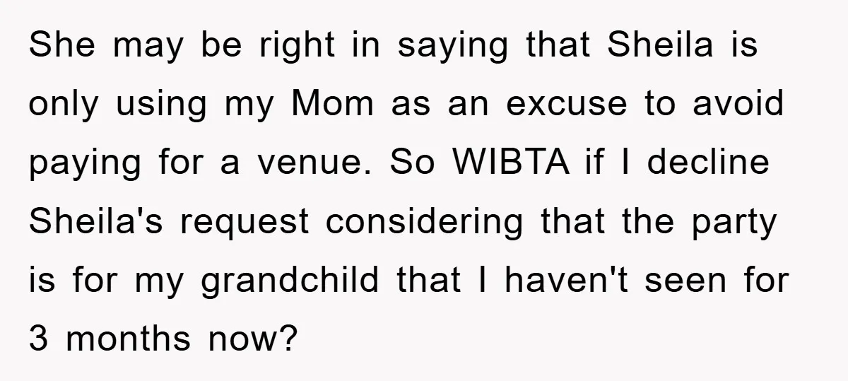 She may be right in saying that Sheila is only using my Mom as an excuse to avoid paying for a venue. So WIBTA if I decline Sheila's request considering...
