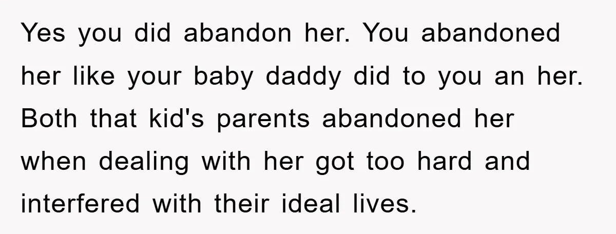 Yes you did abandon her. You abandoned her like your baby daddy did to you an her. Both that kid's parents abandoned her when dealing with her got too hard...