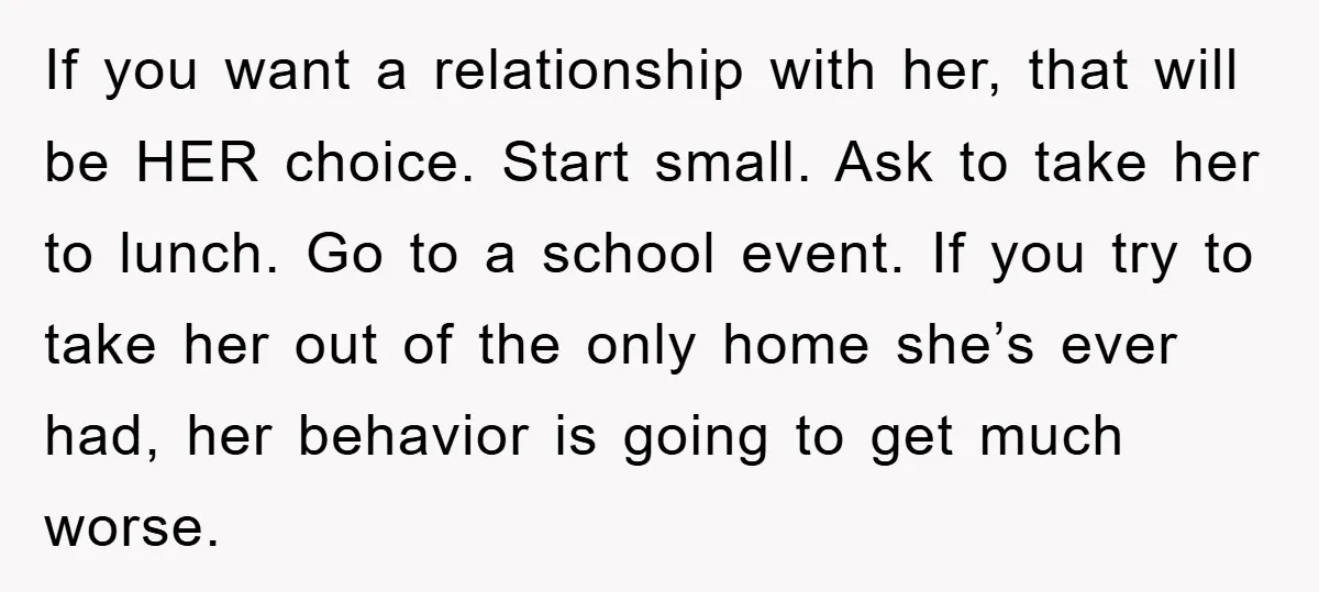 If you want a relationship with her, that will be HER choice. Start small. Ask to take her to lunch. Go to a school event. If you try to take...