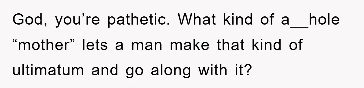God, you’re pathetic. What kind of a__hole “mother” lets a man make that kind of ultimatum and go along with it?
