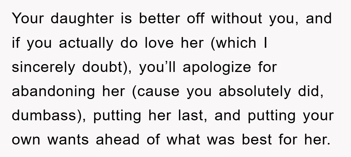 Your daughter is better off without you, and if you actually do love her (which I sincerely doubt), you’ll apologize for abandoning her (cause you absolutely did, dumbass), putting her...