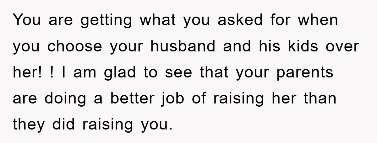 You are getting what you asked for when you choose your husband and his kids over her! ! I am glad to see that your parents are doing a better...