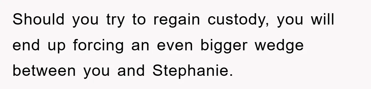 Should you try to regain custody, you will end up forcing an even bigger wedge between you and Stephanie.