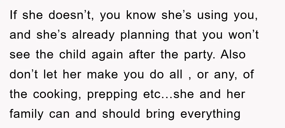 If she doesn’t, you know she’s using you, and she’s already planning that you won’t see the child again after the party. Also don’t let her make you do all...