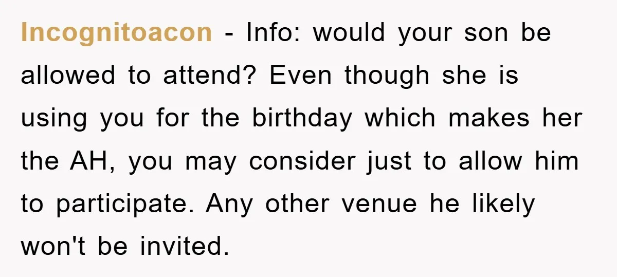 Incognitoacon − Info: would your son be allowed to attend? Even though she is using you for the birthday which makes her the AH, you may consider just to allow...