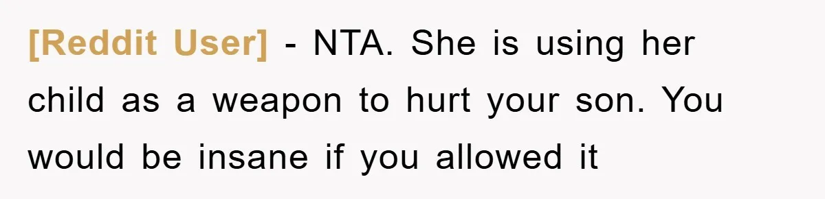 [Reddit User] − NTA. She is using her child as a weapon to hurt your son. You would be insane if you allowed it