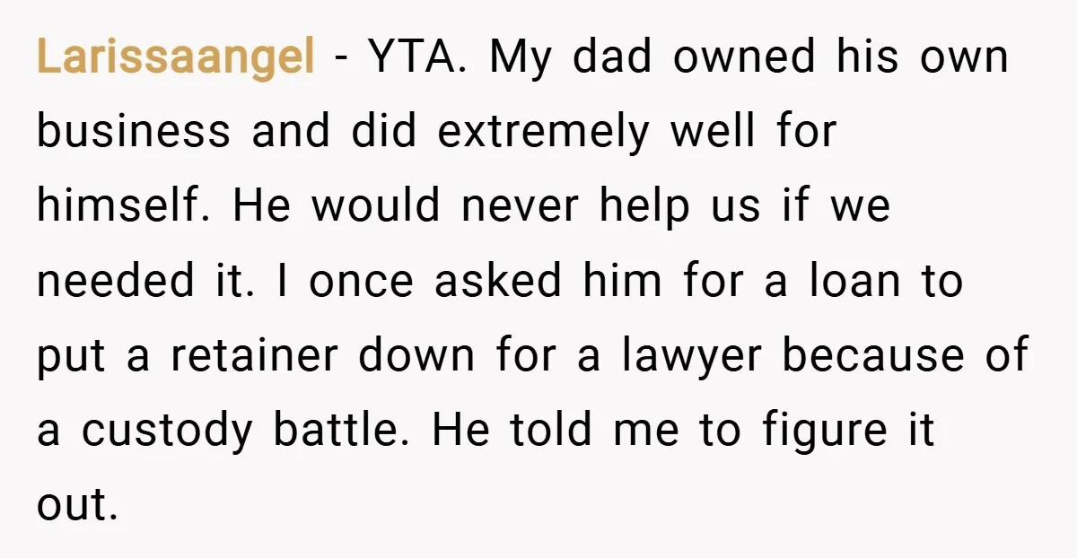 Larissaangel − YTA. My dad owned his own business and did extremely well for himself. He would never help us if we needed it. I once asked him for a...
