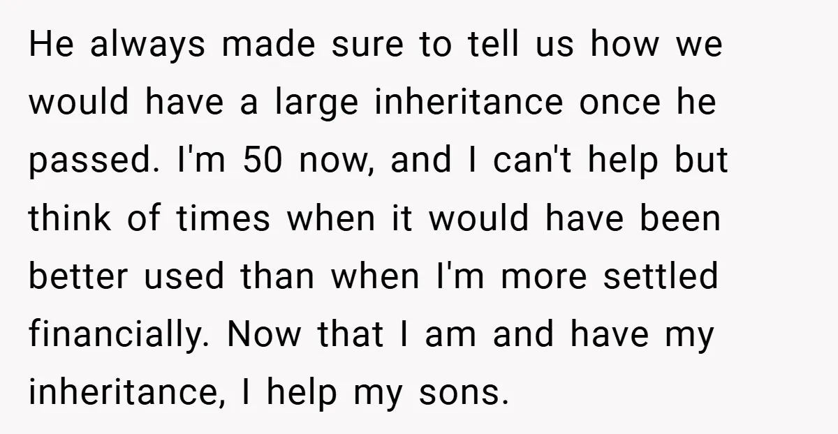 He always made sure to tell us how we would have a large inheritance once he passed. I'm 50 now, and I can't help but think of times when it...