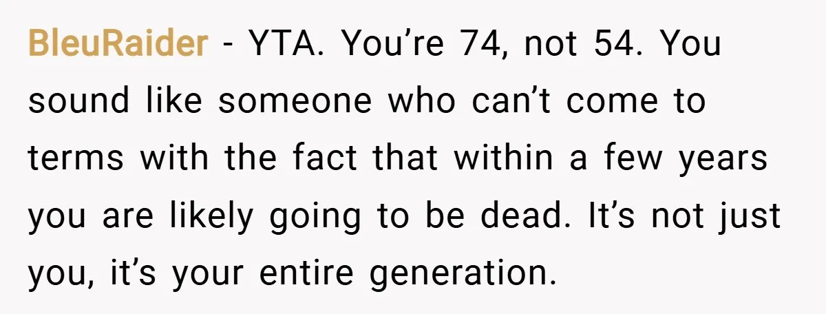 BleuRaider − YTA. You’re 74, not 54. You sound like someone who can’t come to terms with the fact that within a few years you are likely going to be...
