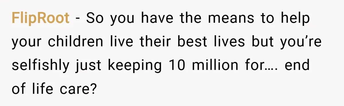 FlipRoot − So you have the means to help your children live their best lives but you’re selfishly just keeping 10 million for…. end of life care?