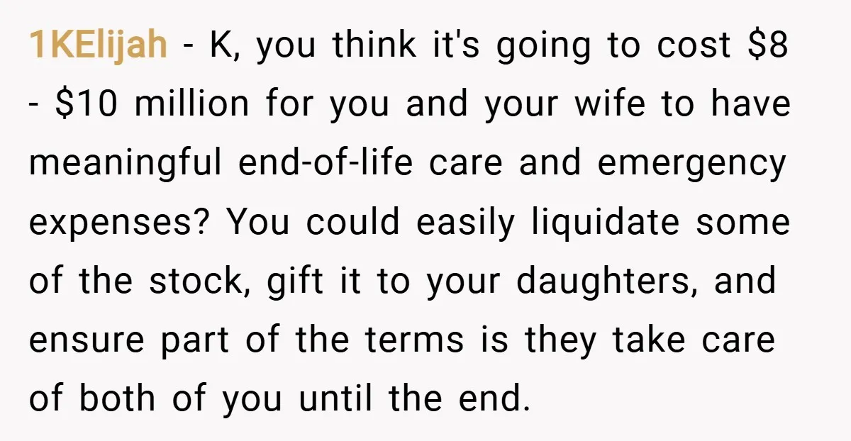 1KElijah − K, you think it's going to cost $8 - $10 million for you and your wife to have meaningful end-of-life care and emergency expenses? You could easily liquidate...