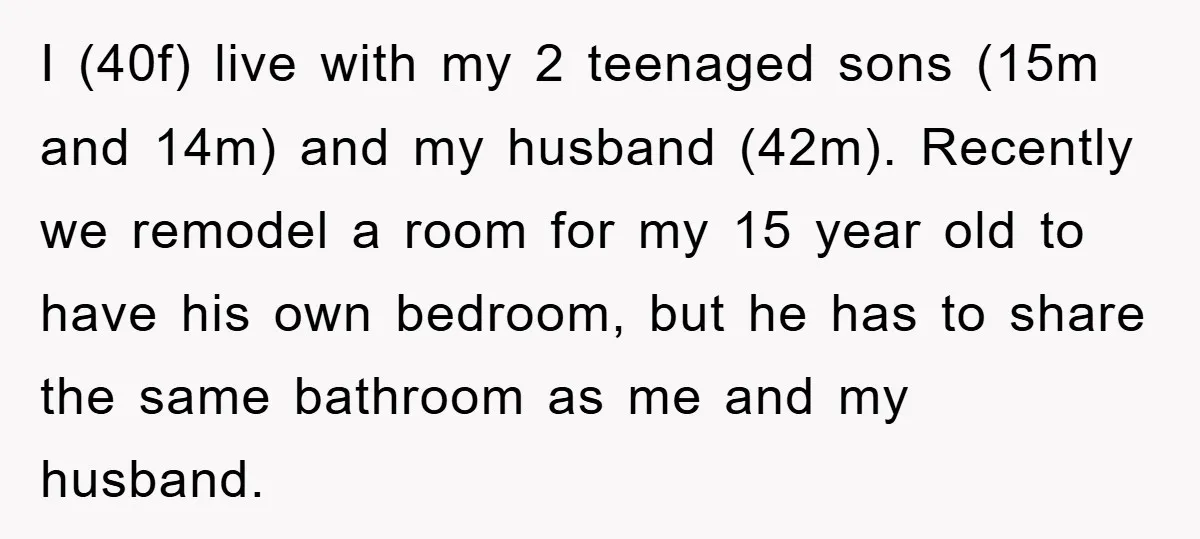 I (40f) live with my 2 teenaged sons (15m and 14m) and my husband (42m). Recently we remodel a room for my 15 year old to have his own bedroom,...