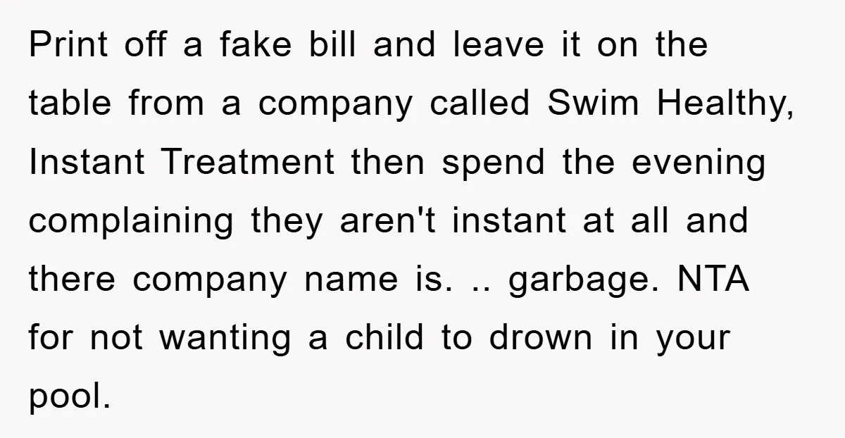 Print off a fake bill and leave it on the table from a company called Swim Healthy, Instant Treatment then spend the evening complaining they aren't instant at all and...