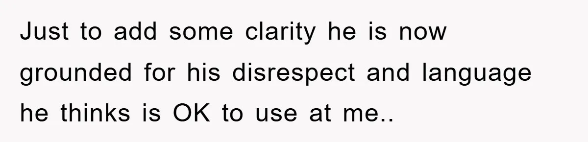 Just to add some clarity he is now grounded for his disrespect and language he thinks is OK to use at me..