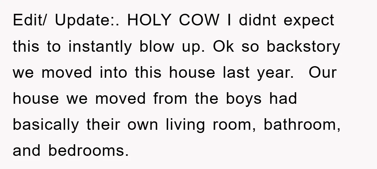 Edit/ Update:. HOLY COW I didnt expect this to instantly blow up. Ok so backstory we moved into this house last year. Our house we moved from the boys had...