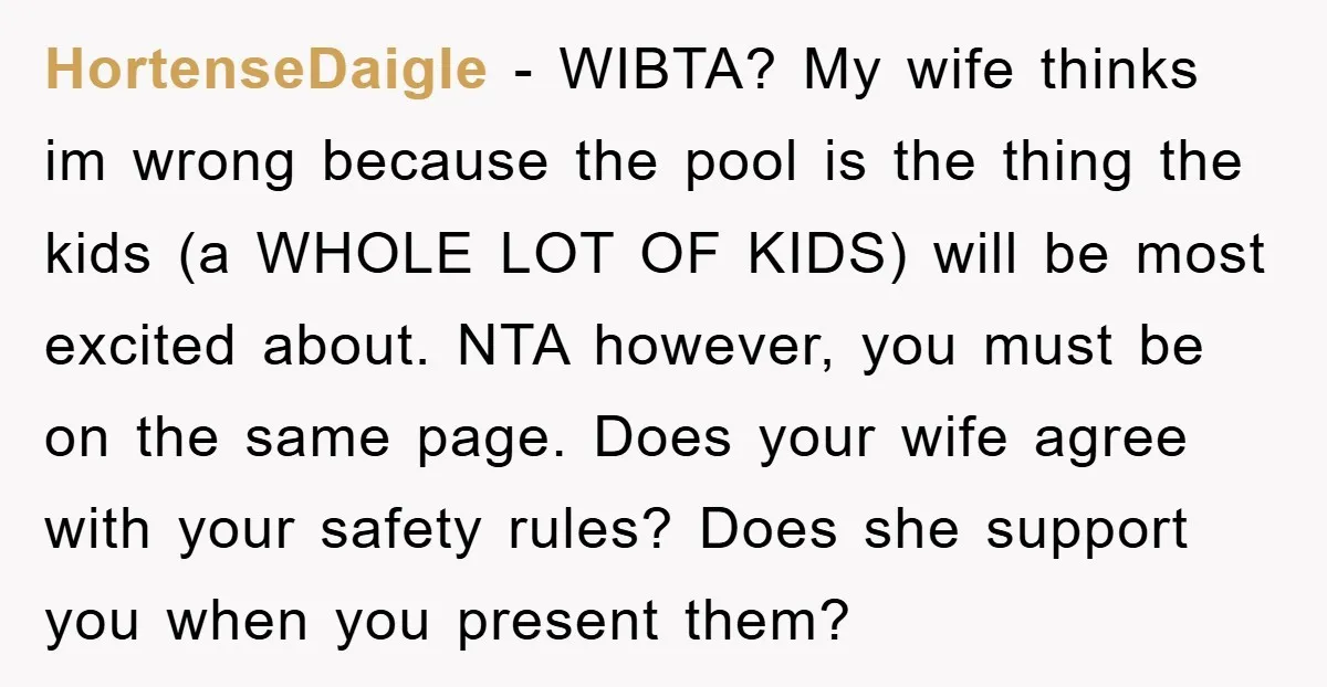 HortenseDaigle − WIBTA? My wife thinks im wrong because the pool is the thing the kids (a WHOLE LOT OF KIDS) will be most excited about. NTA however, you must...