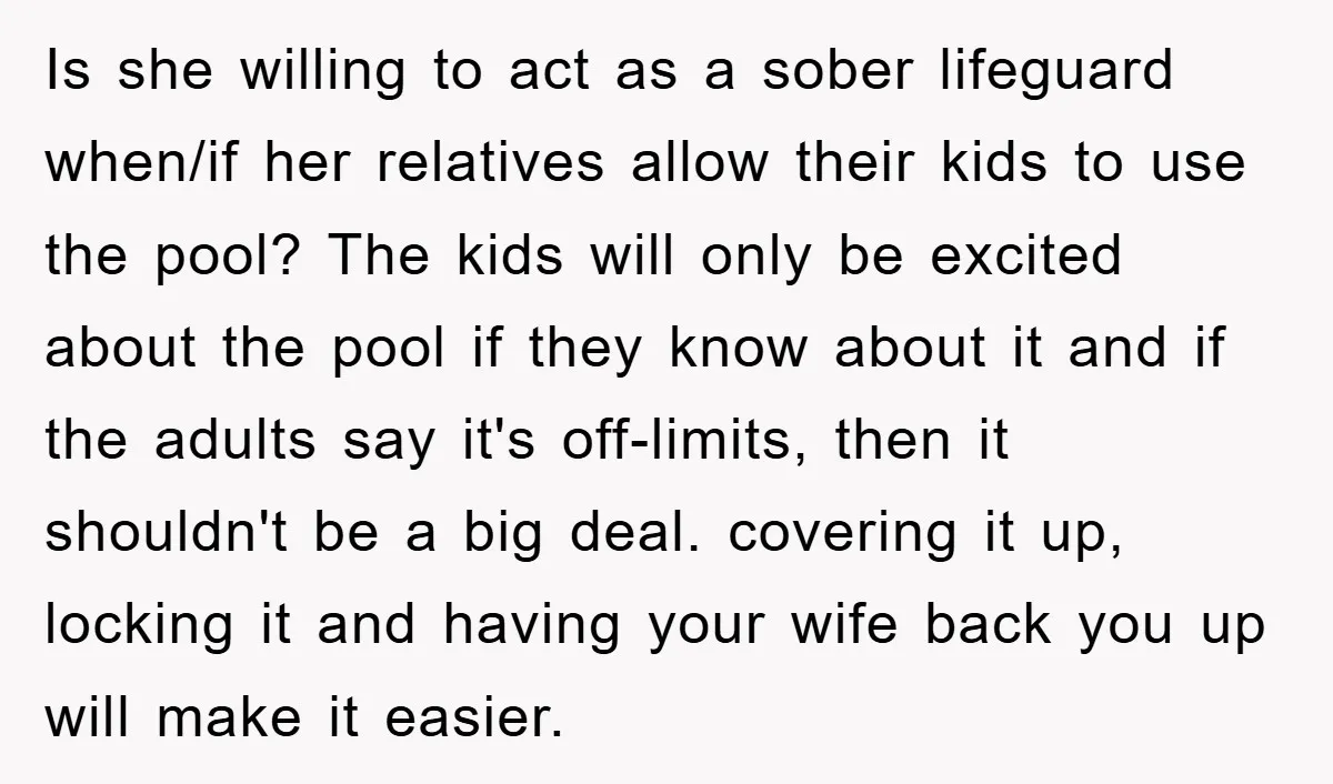 Is she willing to act as a sober lifeguard when/if her relatives allow their kids to use the pool? The kids will only be excited about the pool if they...