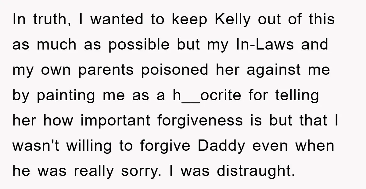 In truth, I wanted to keep Kelly out of this as much as possible but my In-Laws and my own parents poisoned her against me by painting me as a...
