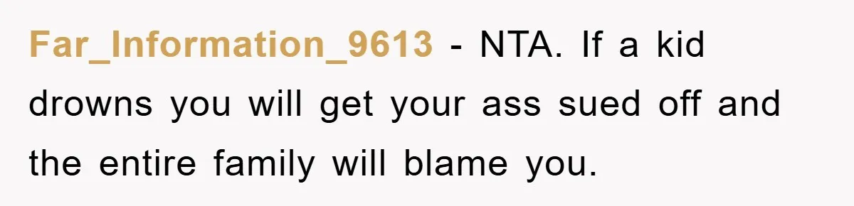 Far_Information_9613 − NTA. If a kid drowns you will get your ass sued off and the entire family will blame you.