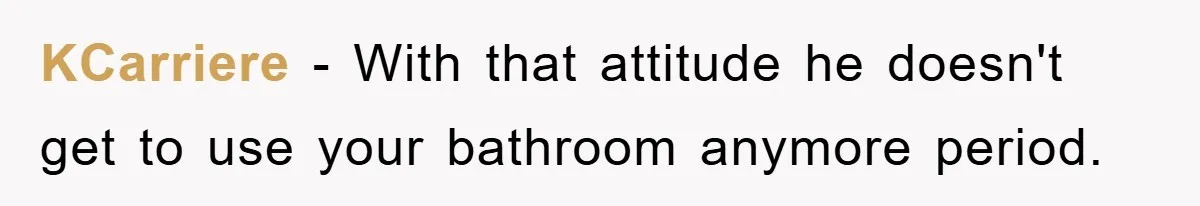 KCarriere − With that attitude he doesn't get to use your bathroom anymore period.