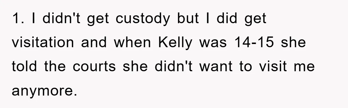1. I didn't get custody but I did get visitation and when Kelly was 14-15 she told the courts she didn't want to visit me anymore.