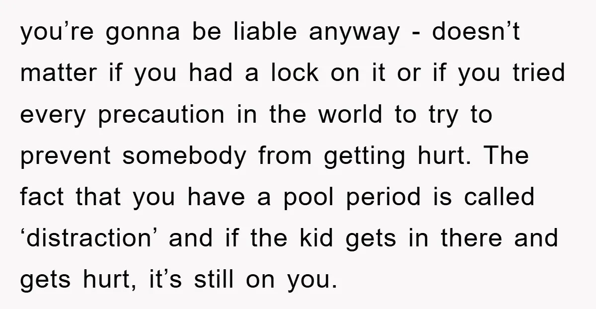 you’re gonna be liable anyway - doesn’t matter if you had a lock on it or if you tried every precaution in the world to try to prevent somebody from...