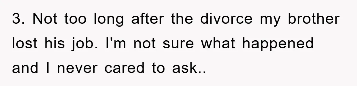 3. Not too long after the divorce my brother lost his job. I'm not sure what happened and I never cared to ask..