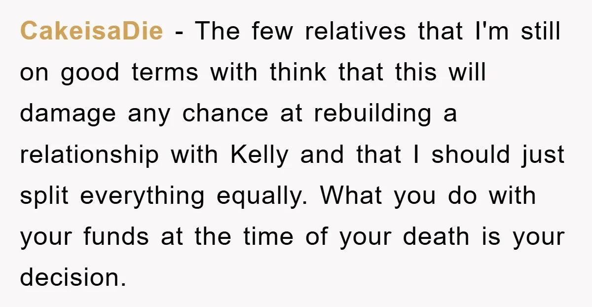 CakeisaDie − The few relatives that I'm still on good terms with think that this will damage any chance at rebuilding a relationship with Kelly and that I should just...