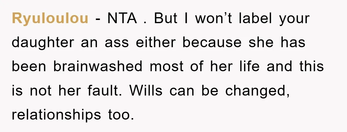 Ryuloulou − NTA . But I won’t label your daughter an ass either because she has been brainwashed most of her life and this is not her fault. Wills can...