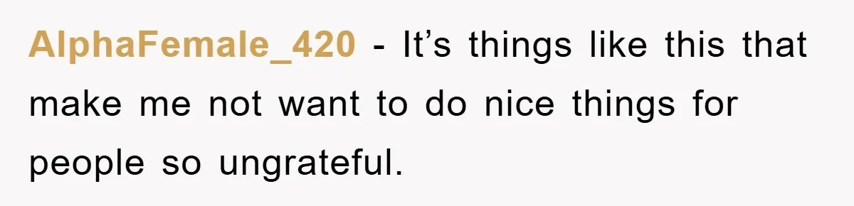 AlphaFemale_420 - It’s things like this that make me not want to do nice things for people so ungrateful.