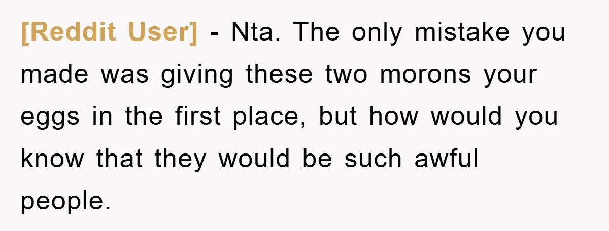 [Reddit User] - Nta. The only mistake you made was giving these two morons your eggs in the first place, but how would you know that they would be such...