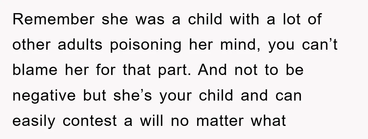 Remember she was a child with a lot of other adults poisoning her mind, you can’t blame her for that part. And not to be negative but she’s your child...