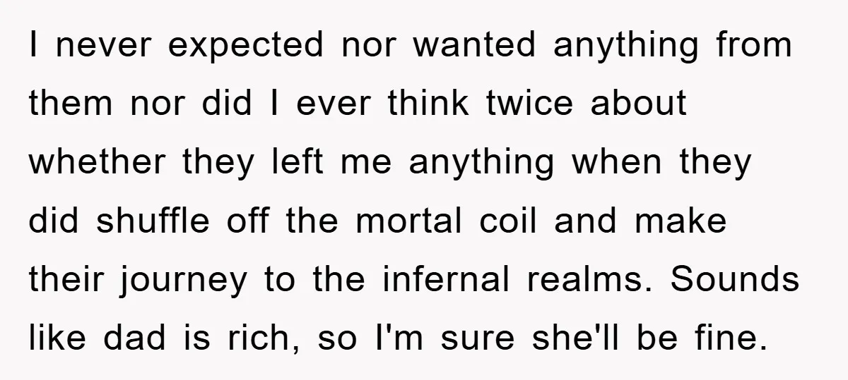 I never expected nor wanted anything from them nor did I ever think twice about whether they left me anything when they did shuffle off the mortal coil and make...