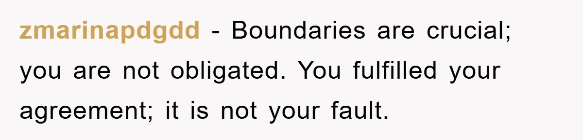 zmarinapdgdd - Boundaries are crucial; you are not obligated. You fulfilled your agreement; it is not your fault.