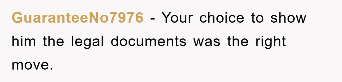 GuaranteeNo7976 - Your choice to show him the legal documents was the right move.